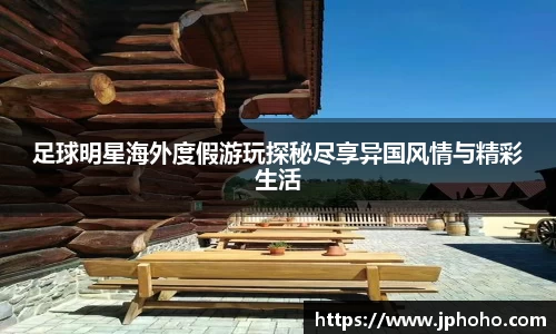 足球明星海外度假游玩探秘尽享异国风情与精彩生活