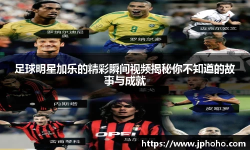 足球明星加乐的精彩瞬间视频揭秘你不知道的故事与成就